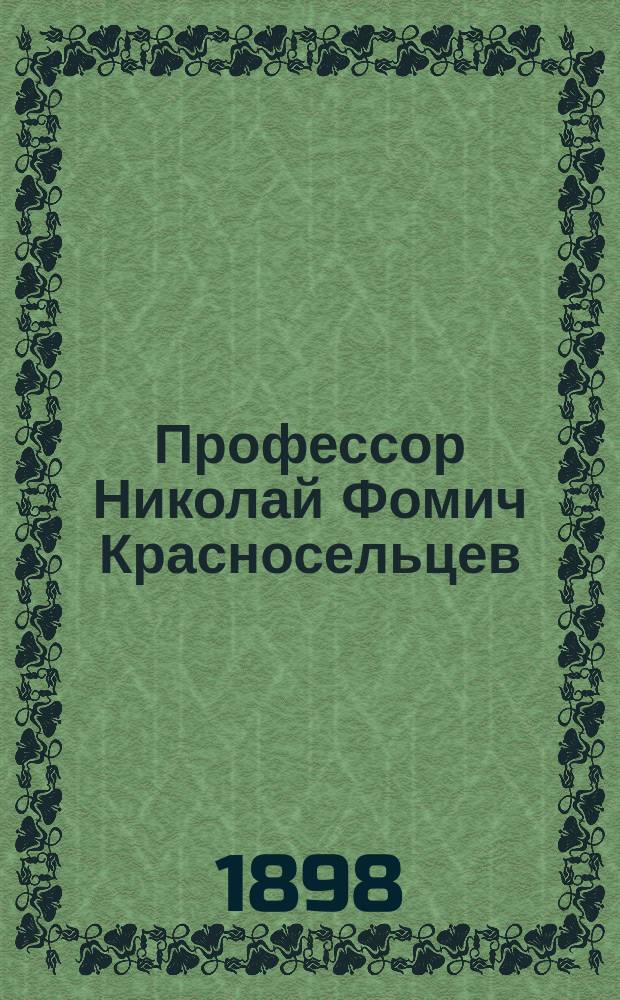 Профессор Николай Фомич Красносельцев ([ум.] 11 сентября 1898 г.) : Очерк его жизни и учено-лит. деятельности : Читано в заседании Ист.-филол. о-ва при... Новороссийском ун-те 22 окт. 1898 г