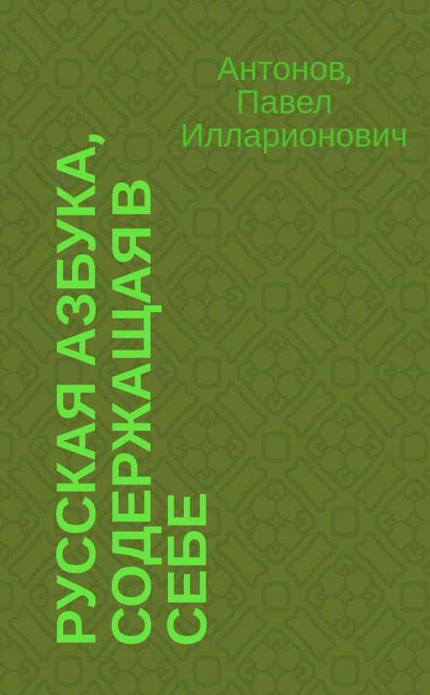 Русская азбука, содержащая в себе: гражданскую и церковно-славянскую азбуки, склады всех родов, молитвы, заповеди, краткую священную историю Ветхого и Нового завета, басни, краткий очерк истории России и таблицу умножения