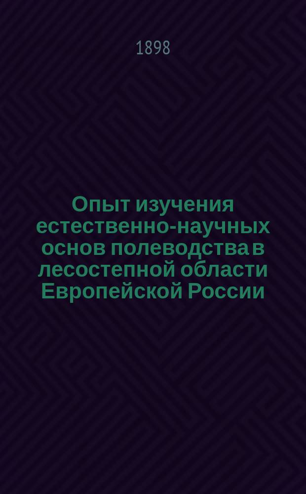 Опыт изучения естественно-научных основ полеводства в лесостепной области Европейской России : Преимущественно по наблюдениям и исследованиям Богодуховской с.-х. станции. Ч. 1-. Ч. 1 : Постоянные факторы полеводства: рельеф, геология, грунтовые воды, почвы и растительный покров