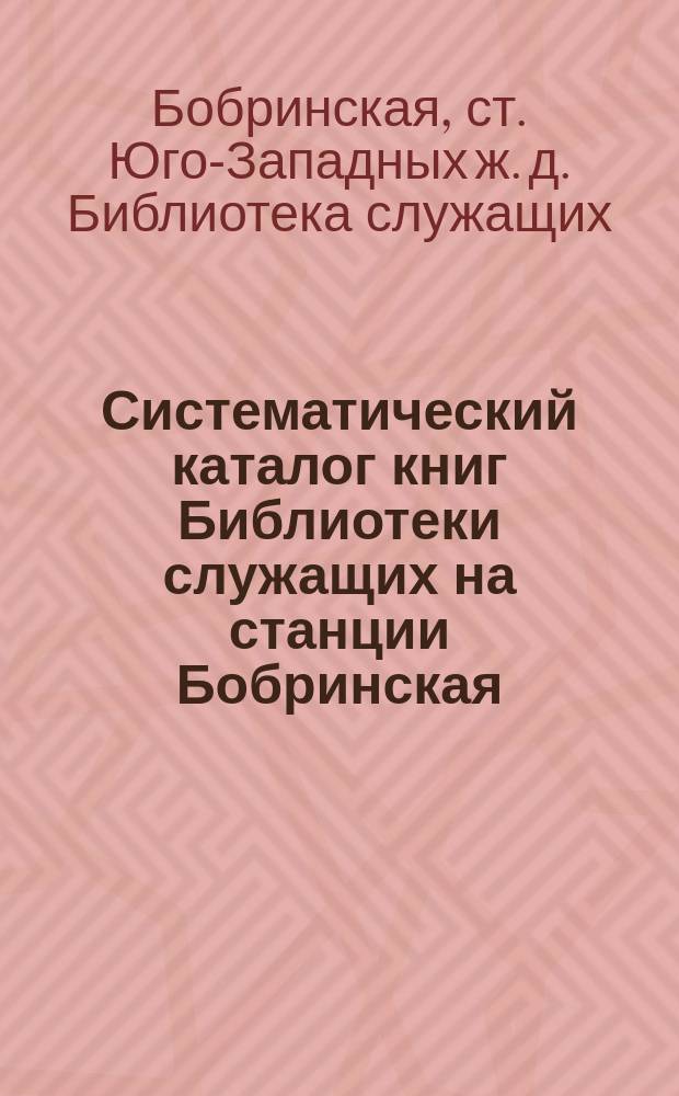 Систематический каталог книг Библиотеки служащих на станции Бобринская