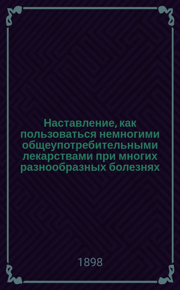 Наставление, как пользоваться немногими общеупотребительными лекарствами при многих разнообразных болезнях