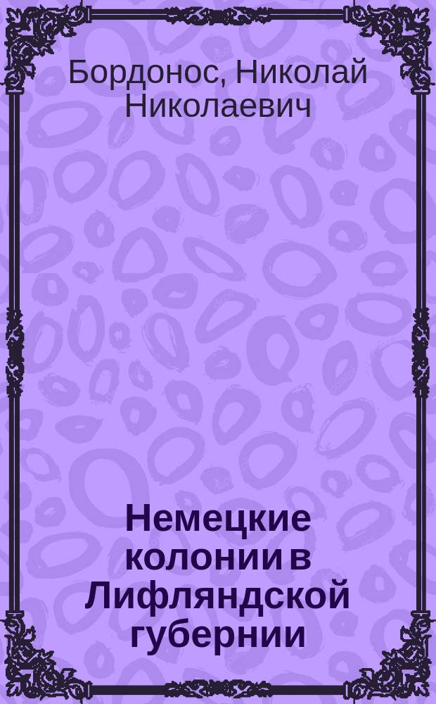Немецкие колонии в Лифляндской губернии : Очерк возникновения и нынешнего состояния их