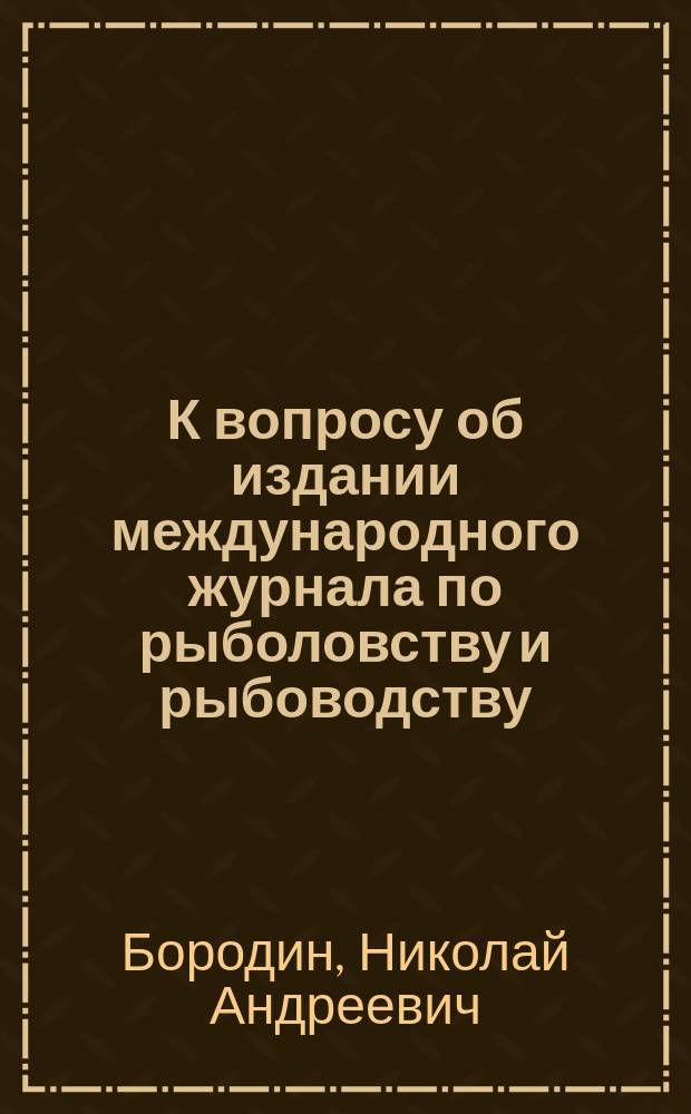 К вопросу об издании международного журнала по рыболовству и рыбоводству : (Читано в заседании 22-го ноября)