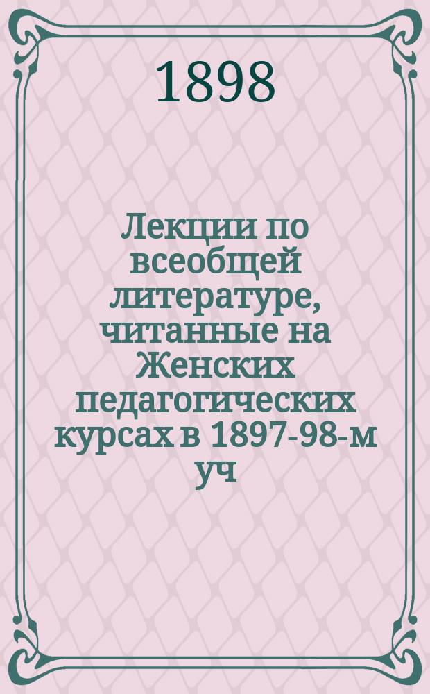 Лекции по всеобщей литературе, читанные на Женских педагогических курсах в 1897-98-м уч. г. Ф.А. Брауном : III-ий курс
