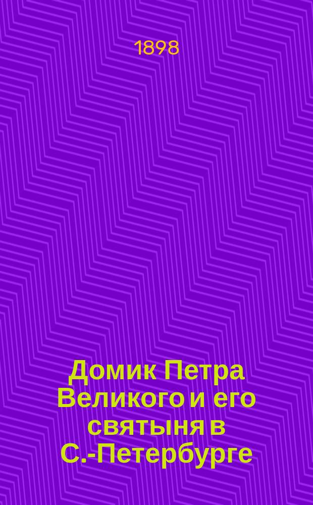 Домик Петра Великого и его святыня в С.-Петербурге : Историч. исследование, основанное на офиц. документах