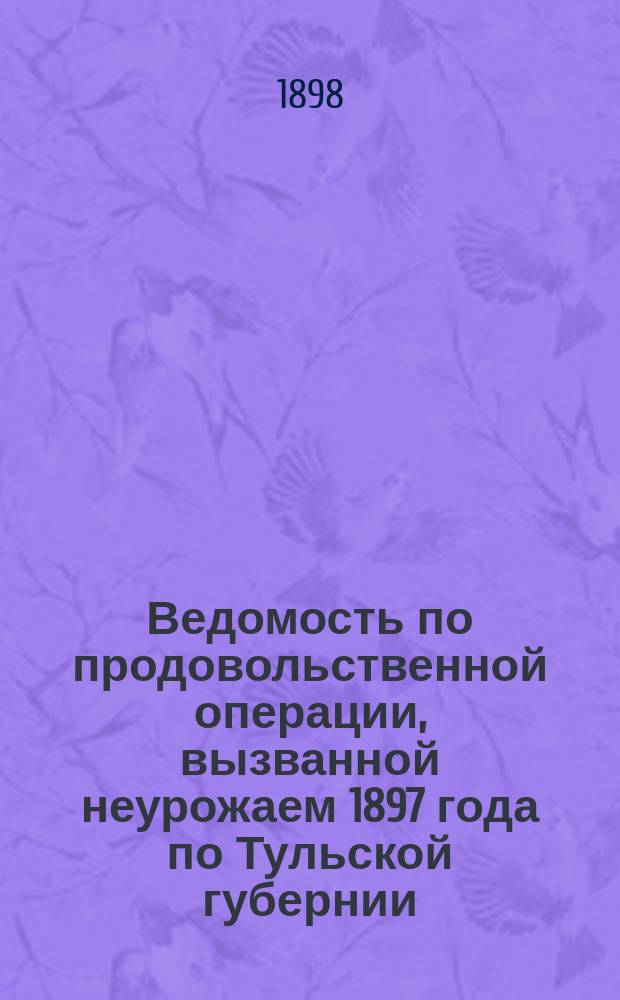 Ведомость по продовольственной операции, вызванной неурожаем 1897 года по Тульской губернии