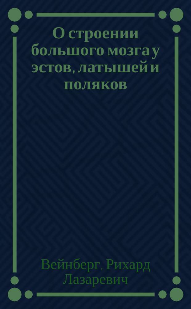 О строении большого мозга у эстов, латышей и поляков : Сравнительно-антропол. очерк. Р. Вейнберга