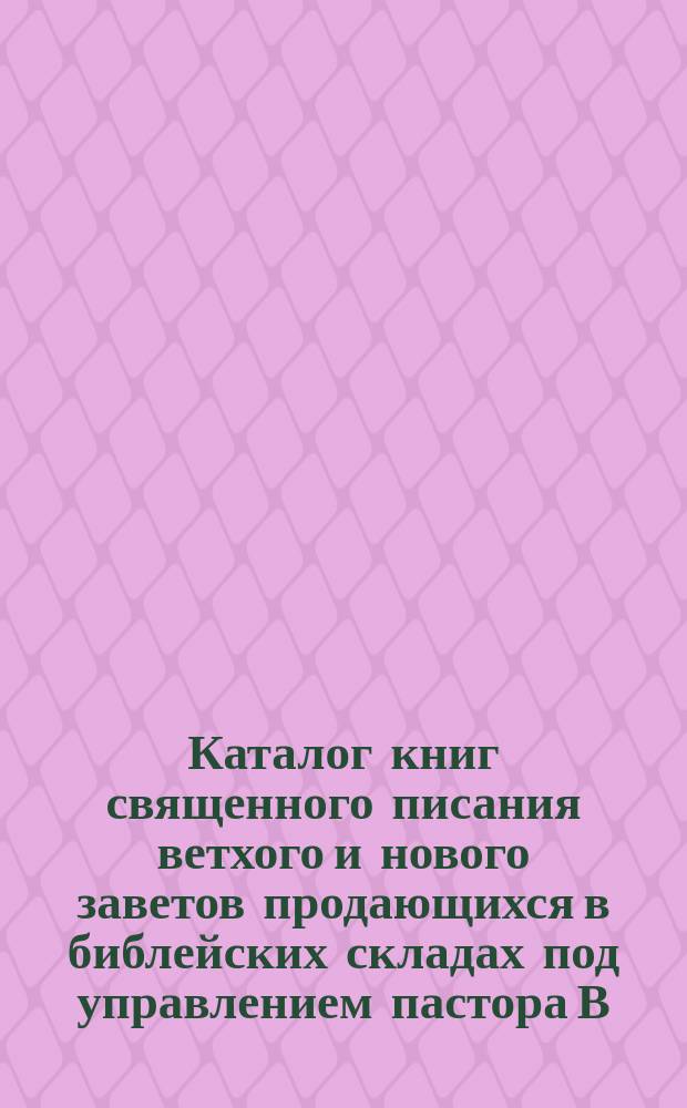 Каталог книг священного писания ветхого и нового заветов продающихся в библейских складах под управлением пастора В.В. Кин. ... 1901