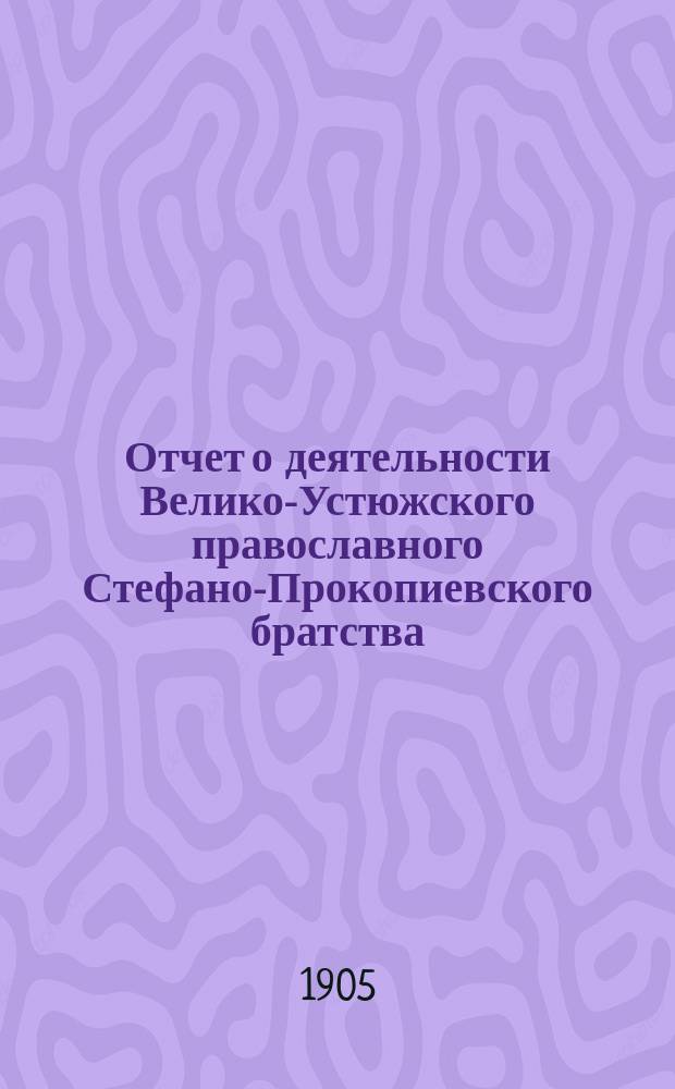 Отчет о деятельности Велико-Устюжского православного Стефано-Прокопиевского братства... ... за 1903-1904 г.