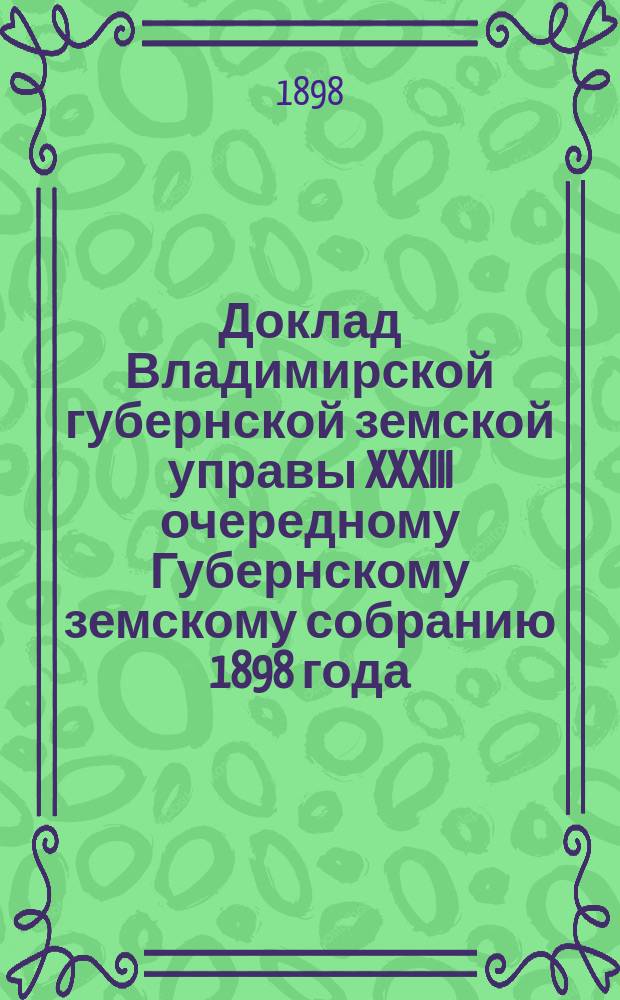 Доклад Владимирской губернской земской управы XXXIII очередному Губернскому земскому собранию 1898 года : С представлением проектов и смет на улучшение трактов за счет дорожного капитала и об ассигновании из сумм этого капитала... ... По Гороховецкому уезду