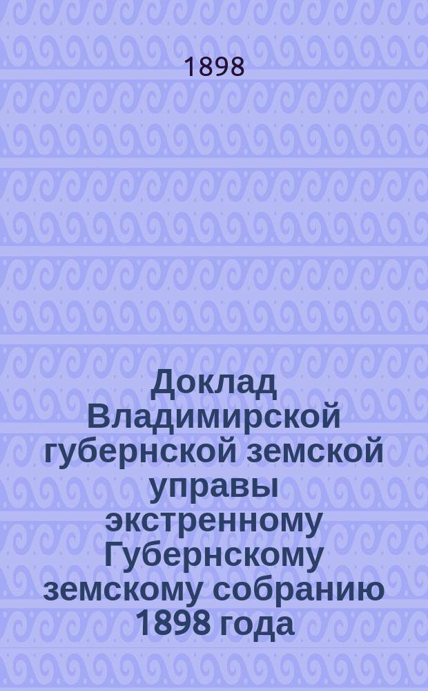 Доклад Владимирской губернской земской управы экстренному Губернскому земскому собранию 1898 года : С представлением дорожных проектов и смет об улучшении трактов и об ассигновании сумм дорожного капитала... ... По Шуйскому уезду
