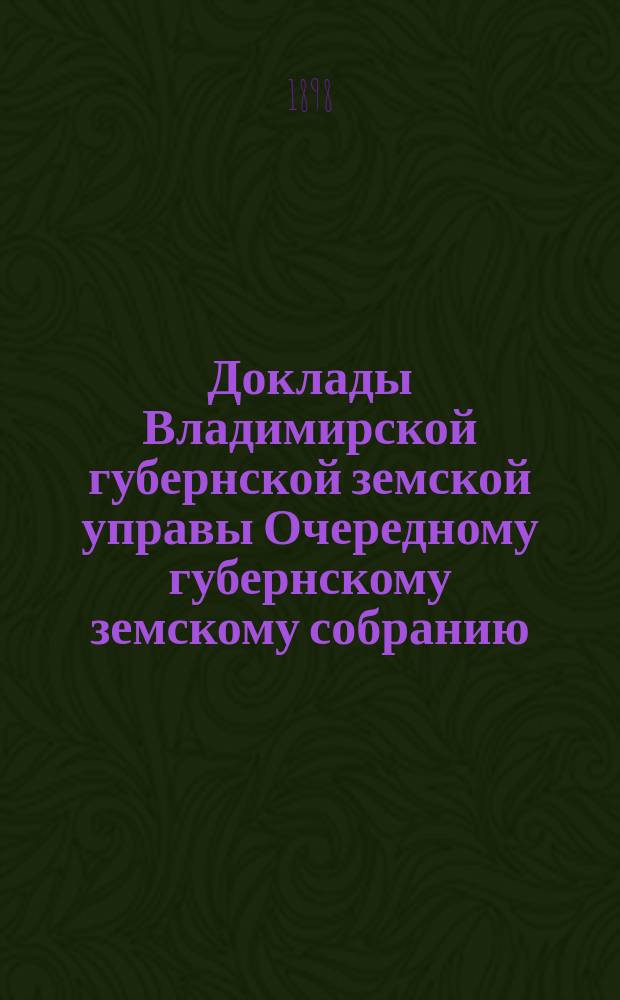 Доклады Владимирской губернской земской управы Очередному губернскому земскому собранию.. : По I отделению. ... 1898 года
