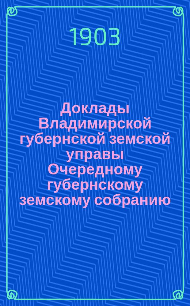 Доклады Владимирской губернской земской управы Очередному губернскому земскому собранию.. : По I отделению. ... 1903 года
