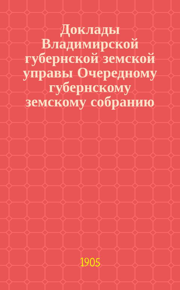 Доклады Владимирской губернской земской управы Очередному губернскому земскому собранию.. : По I отделению. ... 1905 года
