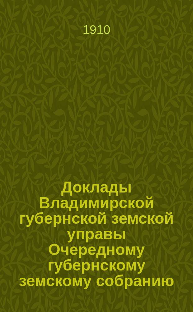 Доклады Владимирской губернской земской управы Очередному губернскому земскому собранию.. : По I отделению. ... 1910 года