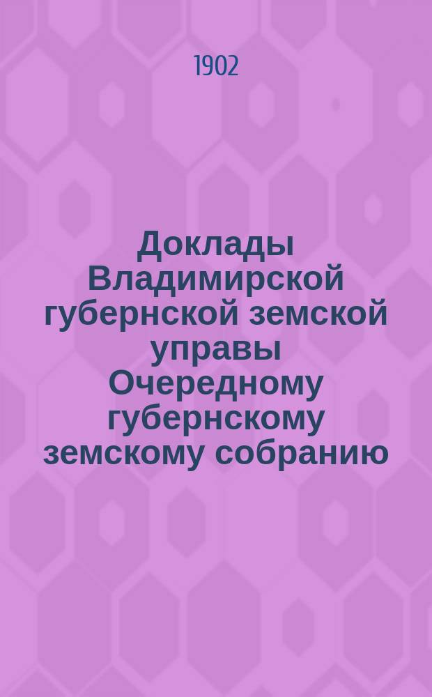Доклады Владимирской губернской земской управы Очередному губернскому земскому собранию.. : По IV отделению. ... 1902 года
