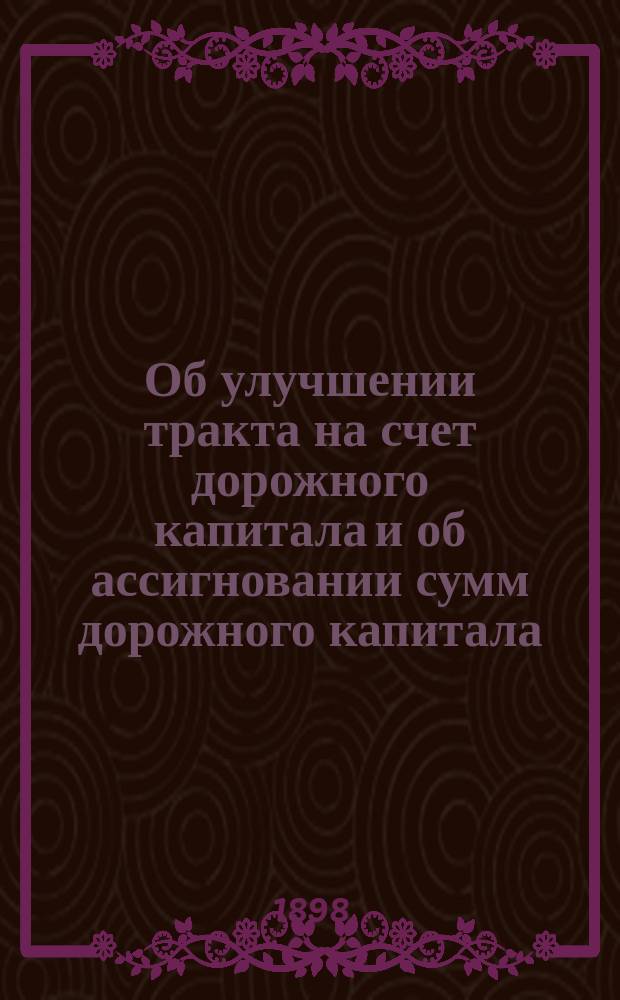 Об улучшении тракта на счет дорожного капитала и об ассигновании сумм дорожного капитала.. : Доклад Владимирск. губ. земск. управы экстренному Губ. земск. собранию 1898 года. ... По Гороховецкому уезду
