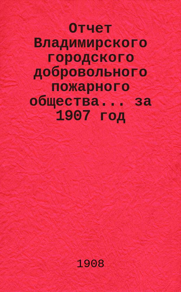 Отчет Владимирского городского добровольного пожарного общества... ... за 1907 год