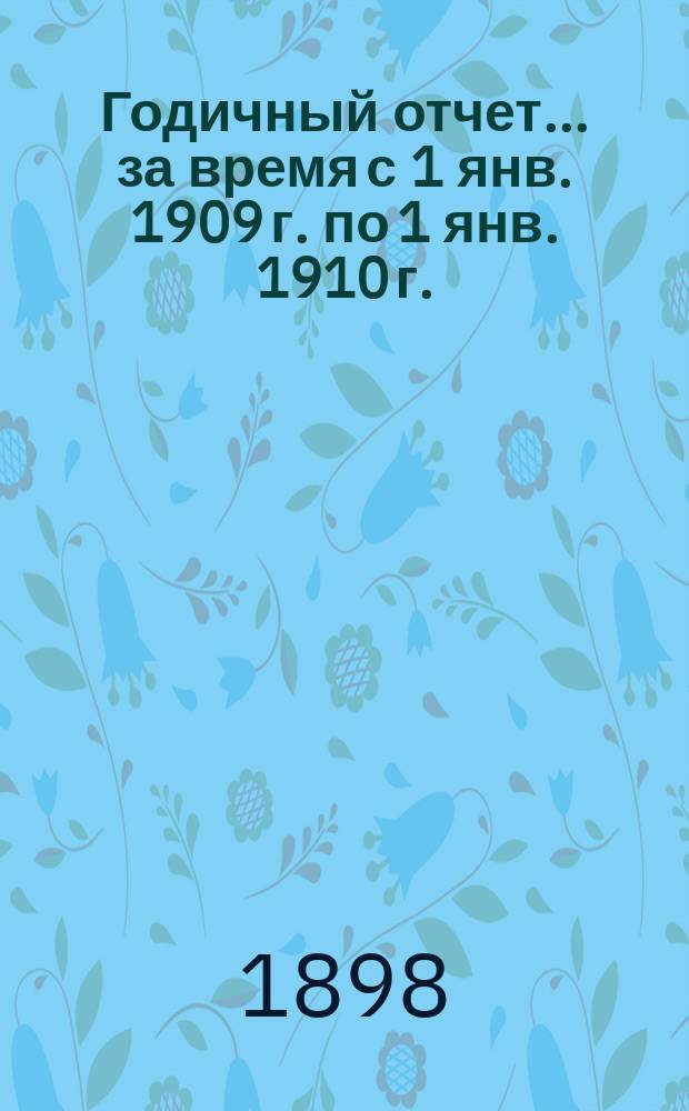 [Годичный отчет]... ... за время с 1 янв. 1909 г. по 1 янв. 1910 г.