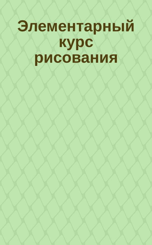 Элементарный курс рисования : Сост. по методам Флинцера, Каро и др. учитель рисования В.Я. Волчаский : Систематич. курс для низших кл. сред. уч. завед. гор., уезд. и реальных училищ. Ч. 1-3