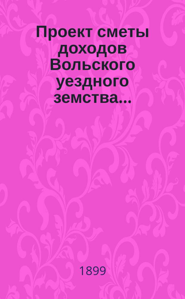 Проект сметы доходов Вольского уездного земства.. : С прил. на 1900 год