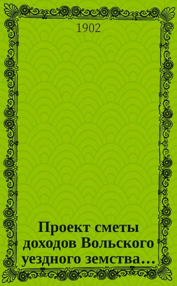 Проект сметы доходов Вольского уездного земства.. : С прил. на 1903 год