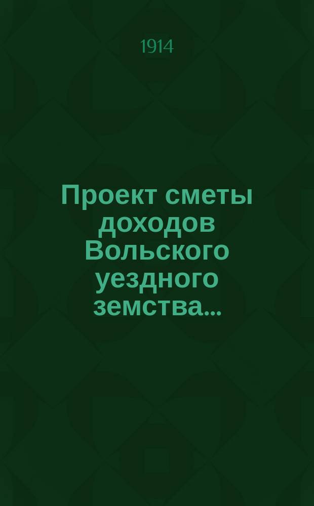 Проект сметы доходов Вольского уездного земства.. : С прил. на 1915 год