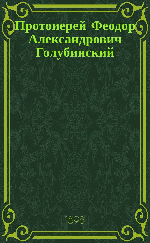 Протоиерей Феодор Александрович Голубинский : Его жизнь и деятельность