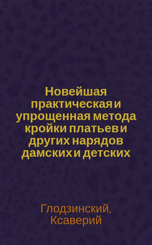 Новейшая практическая и упрощенная метода кройки платьев и других нарядов дамских и детских