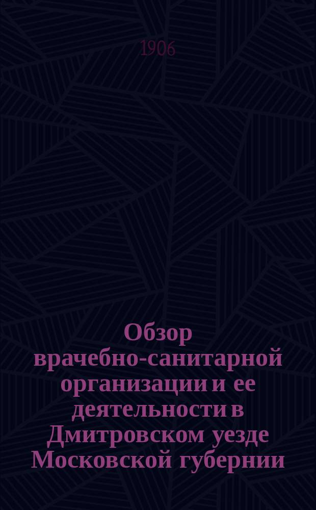 Обзор врачебно-санитарной организации и ее деятельности в Дмитровском уезде [Московской губернии]... в 1905 году