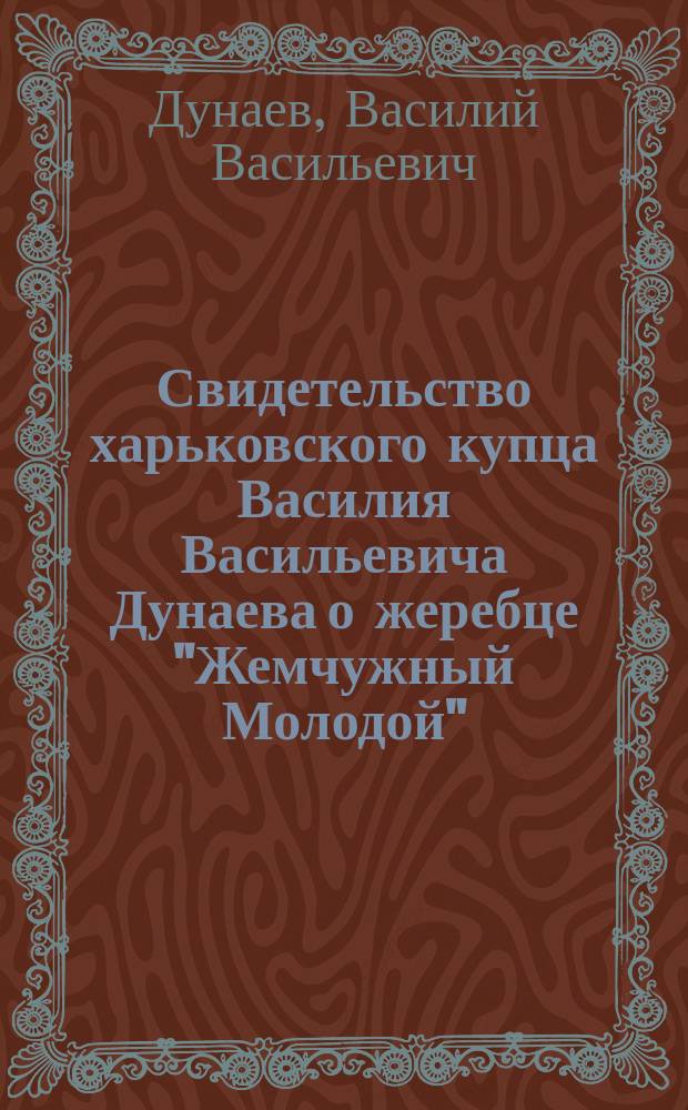 Свидетельство харьковского купца Василия Васильевича Дунаева [о жеребце "Жемчужный Молодой"]