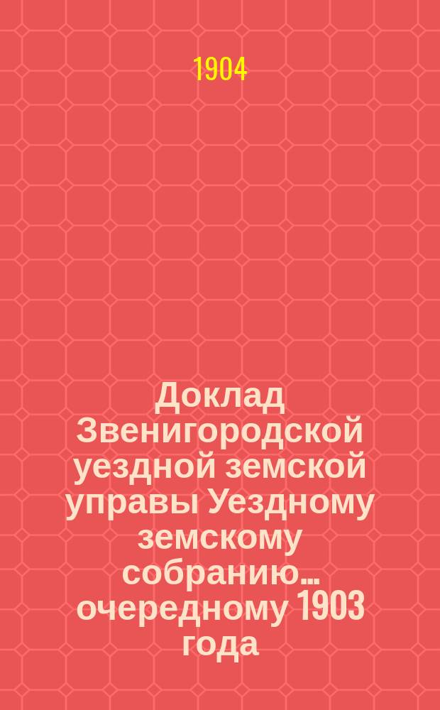 Доклад Звенигородской уездной земской управы Уездному земскому собранию... ... очередному 1903 года : По поводу смет доходов и расходов на 1904 год