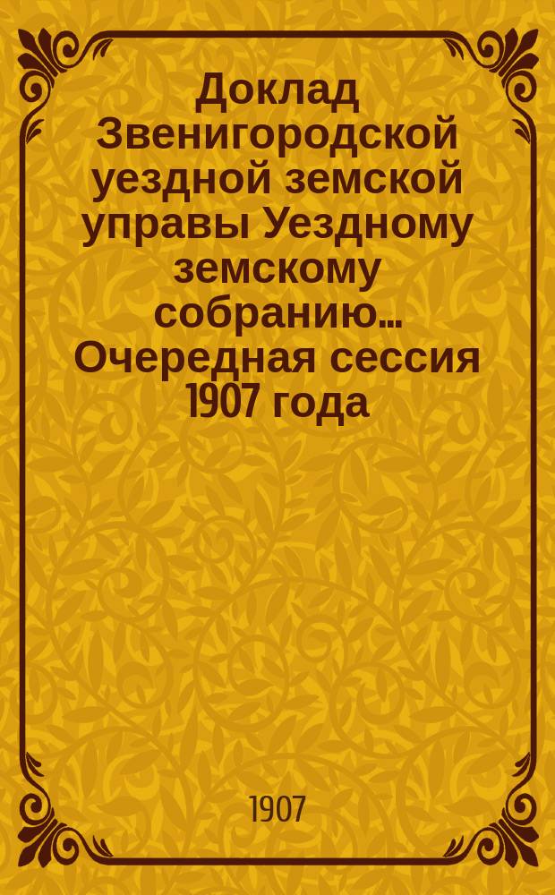 Доклад Звенигородской уездной земской управы Уездному земскому собранию... ... Очередная сессия 1907 года : По экономической части и Отчет уездного агронома