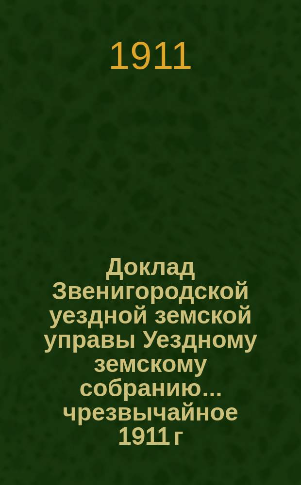 Доклад Звенигородской уездной земской управы Уездному земскому собранию... ... чрезвычайное 1911 г. : О покупке участка земли для нужд Звенигородской больницы
