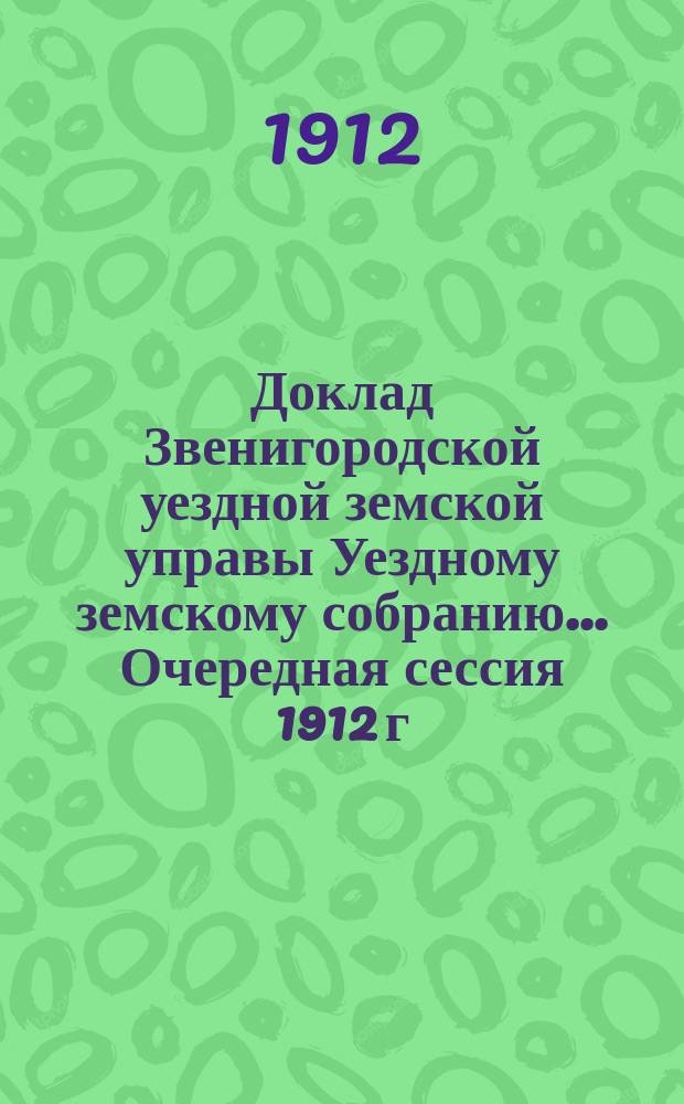 Доклад Звенигородской уездной земской управы Уездному земскому собранию... ... Очередная сессия 1912 г. : По медицинской и ветеринарной части