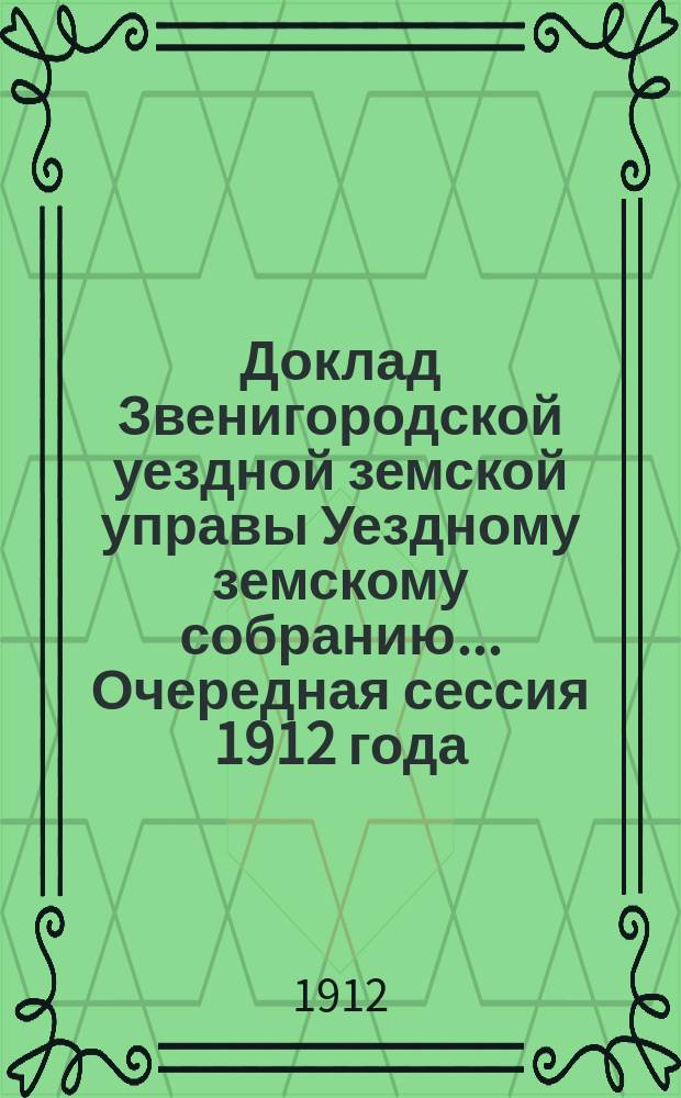 Доклад Звенигородской уездной земской управы Уездному земскому собранию... ... Очередная сессия 1912 года : По экономической части