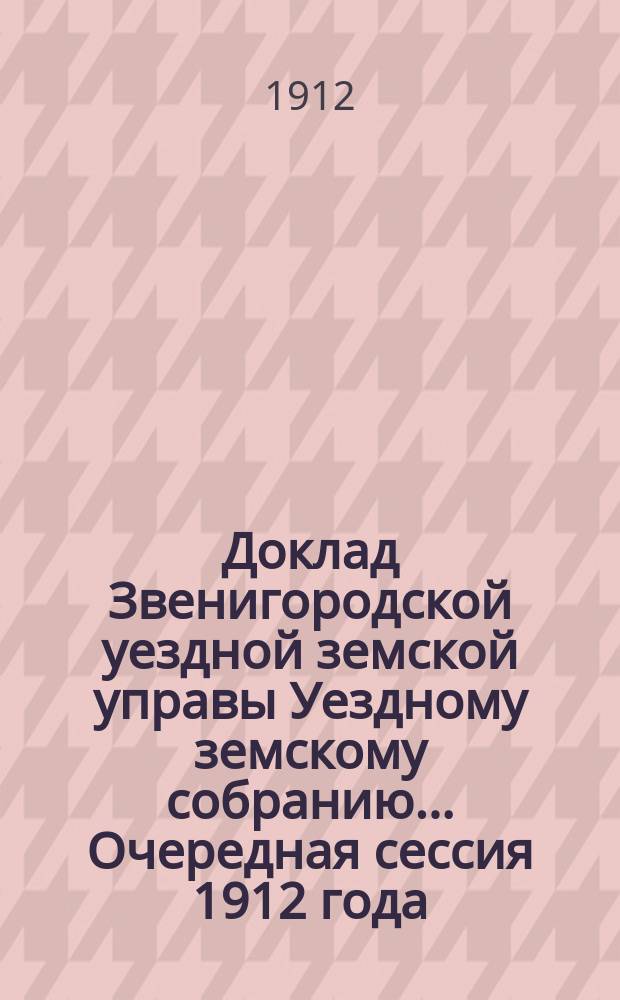 Доклад Звенигородской уездной земской управы Уездному земскому собранию... ... Очередная сессия 1912 года. Приложение к докладу... : Приложение к докладу...