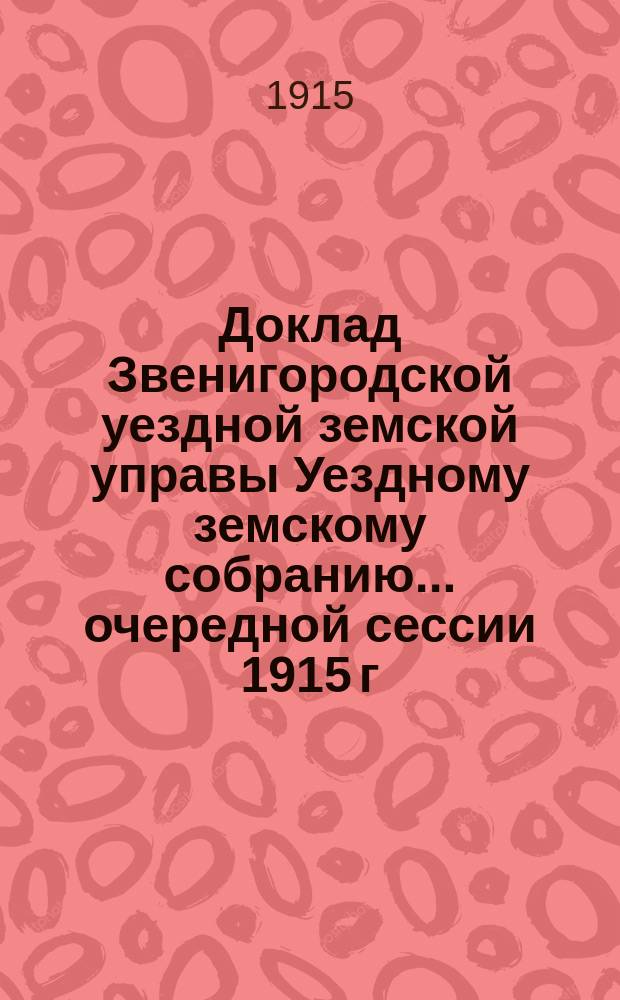 Доклад Звенигородской уездной земской управы Уездному земскому собранию... ... очередной сессии 1915 г. : По разным вопросам