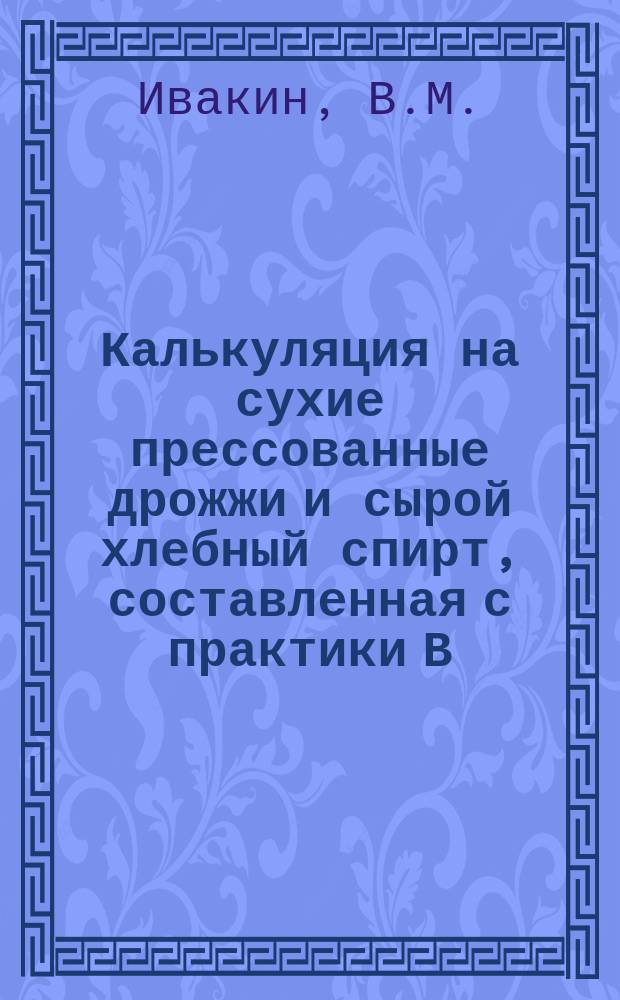 Калькуляция на сухие прессованные дрожжи и сырой хлебный спирт, составленная с практики В.М. Ивакиным