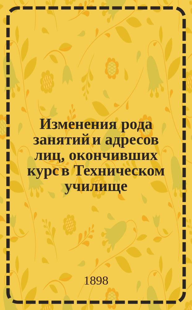 Изменения рода занятий и адресов лиц, окончивших курс в Техническом училище : Свод изменений, последовавших после выхода V-го изд. Списка техников