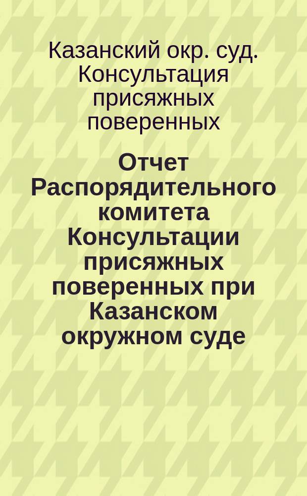 Отчет Распорядительного комитета Консультации присяжных поверенных при Казанском окружном суде...