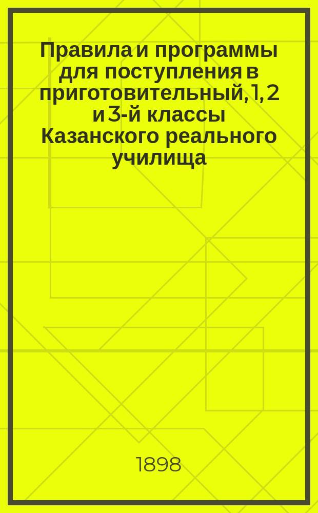 Правила и программы для поступления в приготовительный, 1, 2 и 3-й классы Казанского реального училища