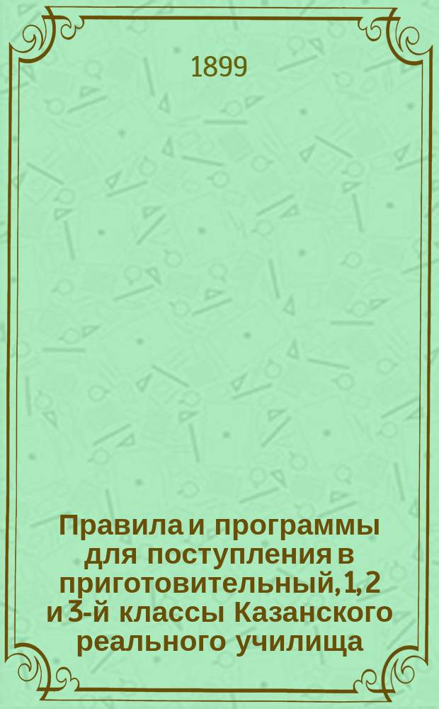 Правила и программы для поступления в приготовительный, 1, 2 и 3-й классы Казанского реального училища