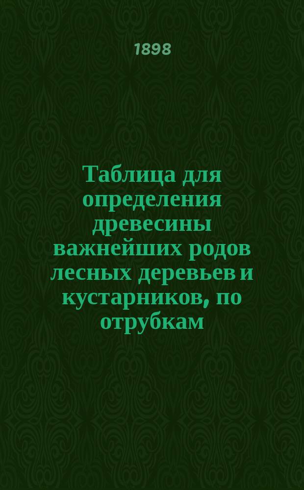 Таблица для определения древесины важнейших родов лесных деревьев и кустарников, по отрубкам : (Деление на группы по Р. Гартигу) : Сост. для практич. занятий слушателей IV-го курса Лесного ин-та проф. Д. Кайгородов