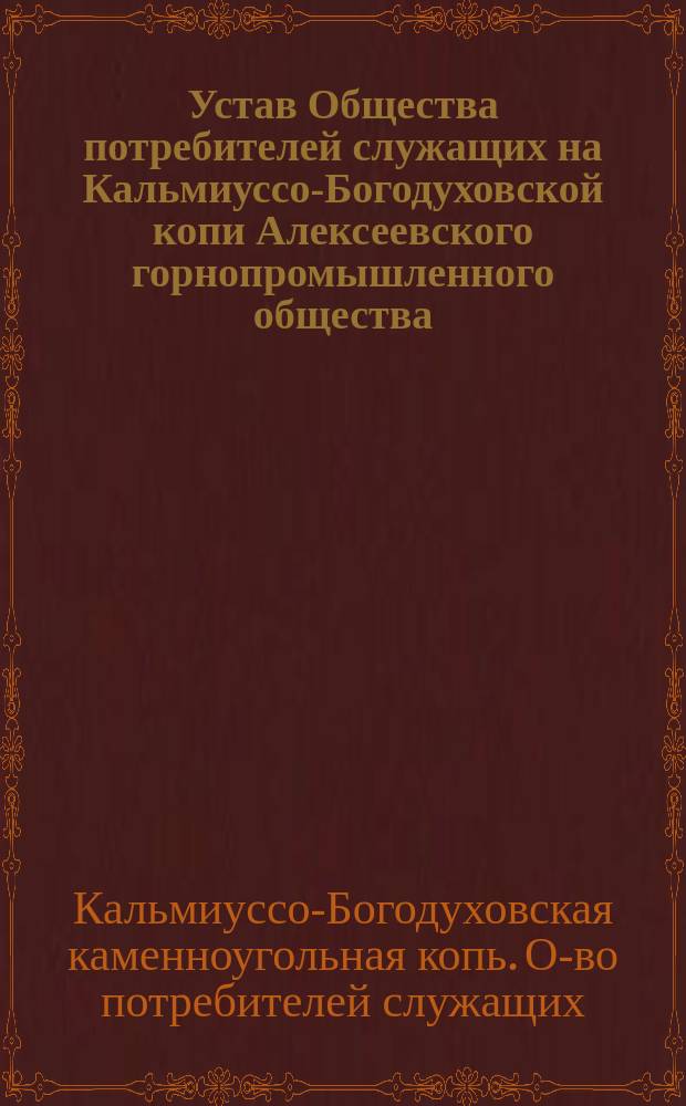 Устав Общества потребителей служащих на Кальмиуссо-Богодуховской копи Алексеевского горнопромышленного общества (Области Войска Донского) : Утв. 27 янв. 1897 г.