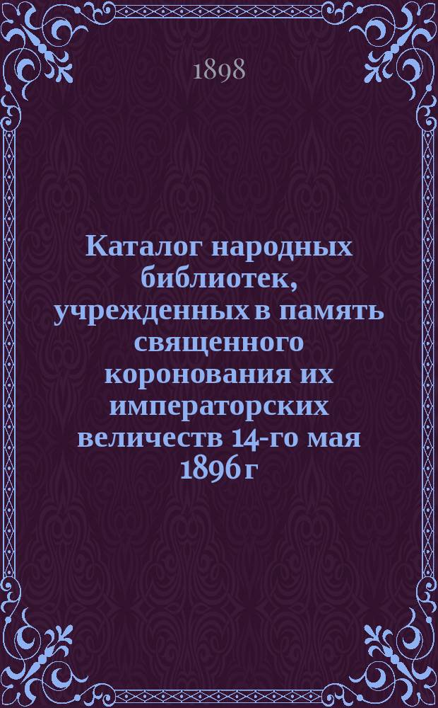 Каталог народных библиотек, учрежденных в память священного коронования их императорских величеств 14-го мая 1896 г. Спб. Братством во имя пресвятыя Богородицы