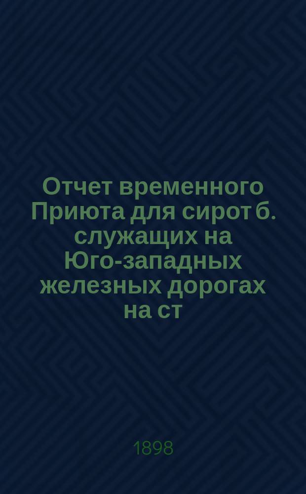 Отчет временного Приюта для сирот б. служащих на Юго-западных железных дорогах на ст. Киев... ...за 1897 год