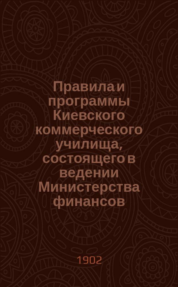 Правила и программы Киевского коммерческого училища, состоящего в ведении Министерства финансов, основанного Киевским купеческим обществом