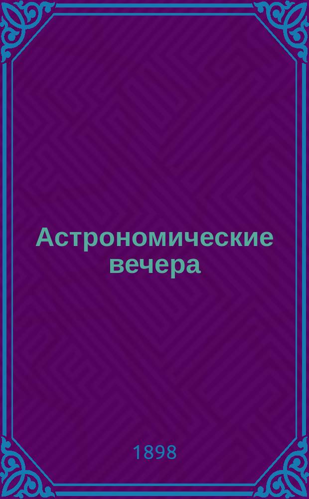 ... Астрономические вечера : Очерки из истории астрономии : Солнечный мир, звезды, туманности : Пер. с 3-го нем. изд