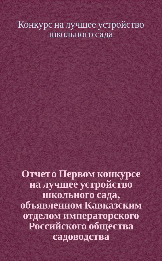 Отчет о Первом конкурсе на лучшее устройство школьного сада, объявленном Кавказским отделом императорского Российского общества садоводства : Напеч. в Тр. Кавк. отд. имп. Рос. о-ва садоводства за 1898 г., вып. 9